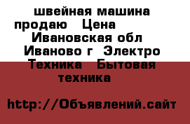 швейная машина продаю › Цена ­ 10 000 - Ивановская обл., Иваново г. Электро-Техника » Бытовая техника   